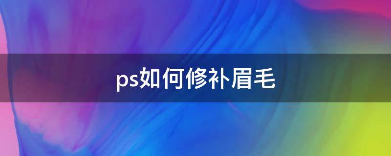 ps如何修补眉毛（Ps修眉毛）