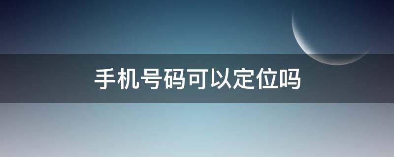 手机号码可以定位吗 手机号码可以定位人在哪里吗