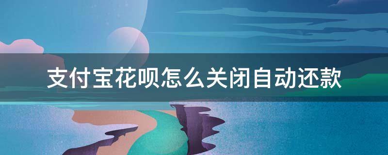 支付宝花呗怎么关闭自动还款（支付宝花呗怎么关闭自动还款了）