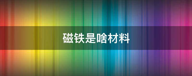 磁铁是啥材料（磁铁是有什么材料构成的）