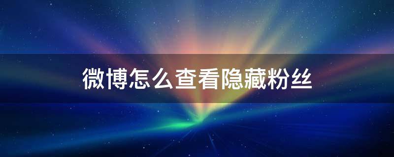 微博怎么查看隐藏粉丝（微博如何隐藏粉丝）