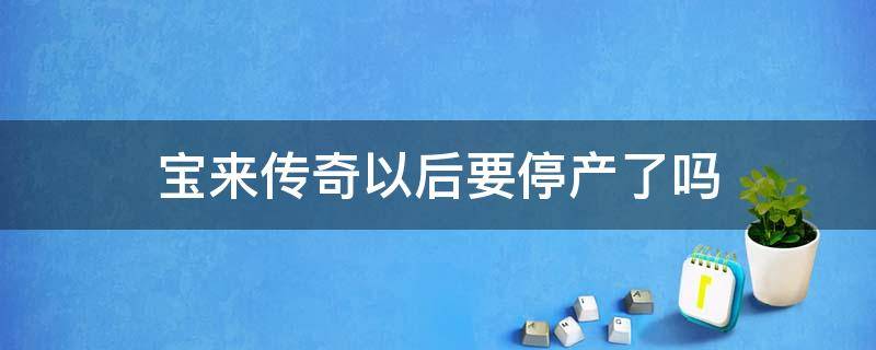 宝来传奇以后要停产了吗 宝来传奇还在生产吗