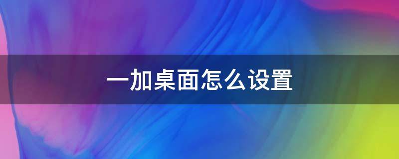 一加桌面怎么设置（一加桌面怎么设置透明度?大神教教我）
