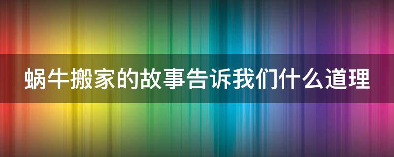 蜗牛搬家的故事告诉我们什么道理 蜗牛搬家这个故事告诉我们什么