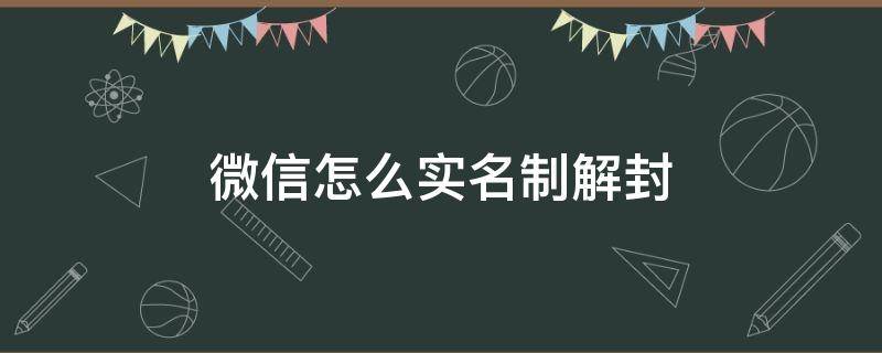 微信怎么实名制解封（微信封号怎么解除实名）