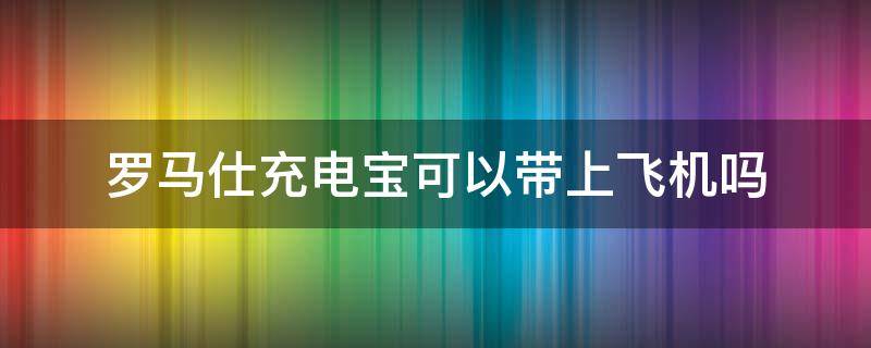罗马仕充电宝可以带上飞机吗（两万毫安的罗马仕充电宝能带上飞机吗）