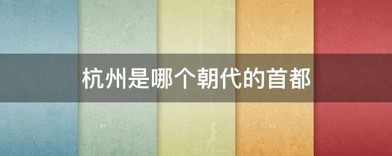 杭州是哪个朝代的首都（杭州历史上是几朝首都）