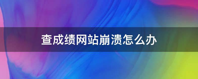 查成绩网站崩溃怎么办 查成绩网站崩了怎么办