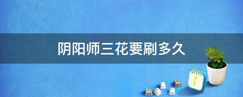 阴阳师三花要刷多久 阴阳师刷到三花需要多久