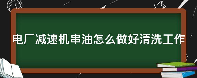 电厂减速机串油怎么做好清洗工作 减速机窜轴的原因