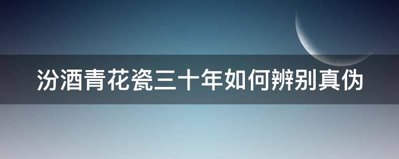 汾酒青花瓷三十年如何辨别真伪 汾酒青花瓷三十年如何辨别真伪视频