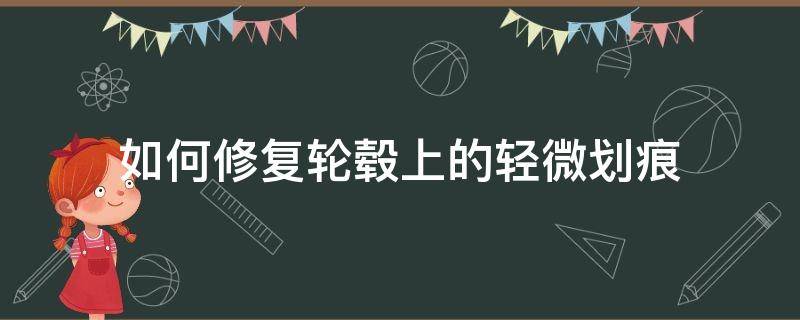 如何修复轮毂上的轻微划痕 小车轮毂轻微划痕怎么修复