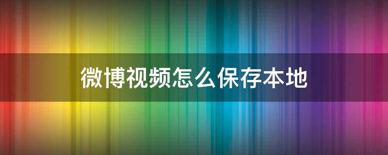 微博视频怎么保存本地（微博视频怎么保存本地安卓）