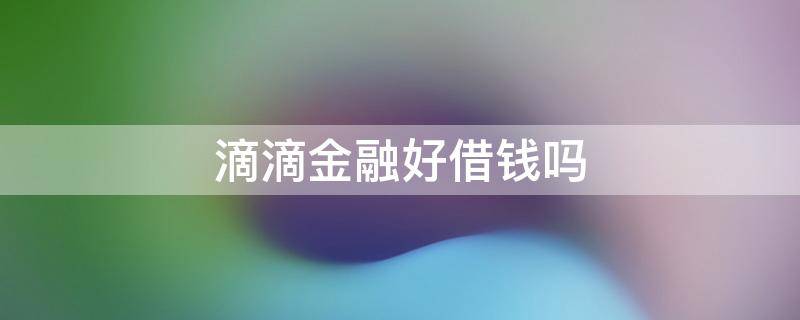 滴滴金融好借钱吗 滴滴金融能借吗