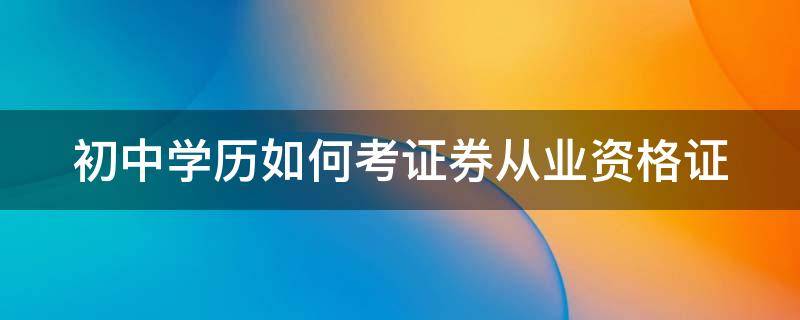 初中学历如何考证券从业资格证 初中毕业可以考证券从业资格考试