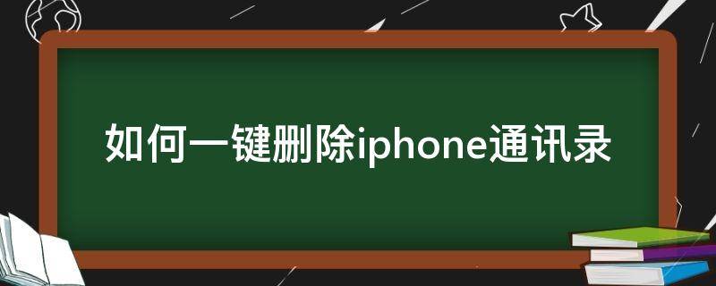 如何一键删除iphone通讯录（怎样一键删除iphone通讯录）