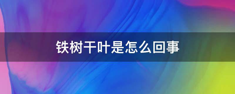 铁树干叶是怎么回事（铁树有叶子吗）
