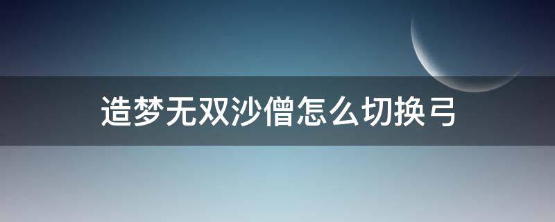 造梦无双沙僧怎么切换弓（造梦西游3沙僧怎么用弓箭）