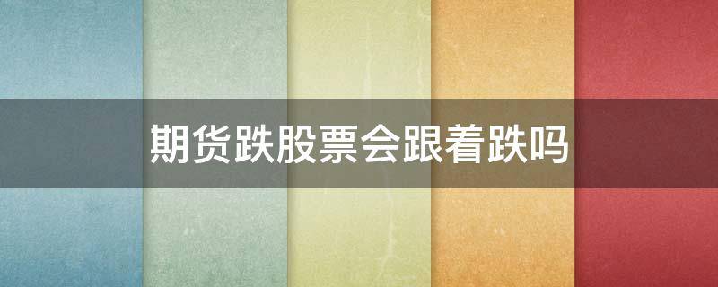 期货跌股票会跟着跌吗 期货涨股票跌是什么原因