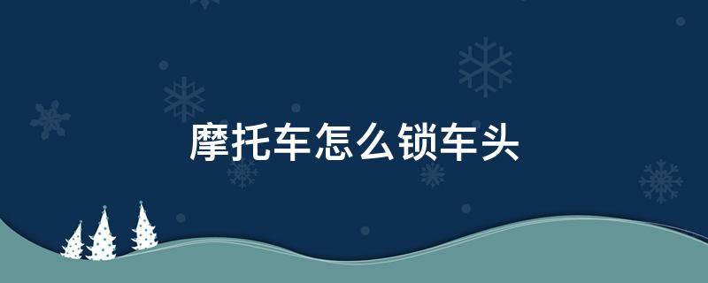 摩托车怎么锁车头 电动摩托车怎么锁车头