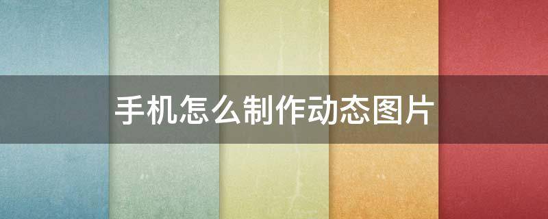手机怎么制作动态图片（手机怎么制作动态图片视频教学）