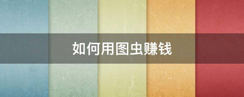 如何用图虫赚钱（如何利用图虫赚钱）