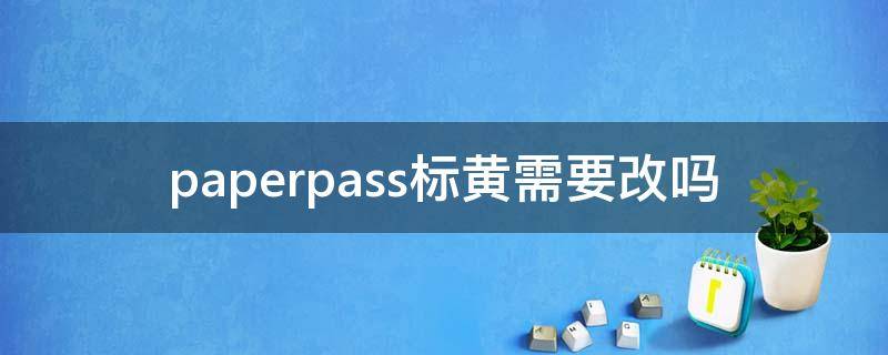 paperpass标黄需要改吗（paperpass标黄会在知网标红）