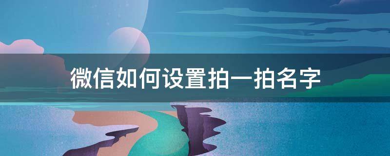 微信如何设置拍一拍名字 怎么设置微信里的拍一拍的名字