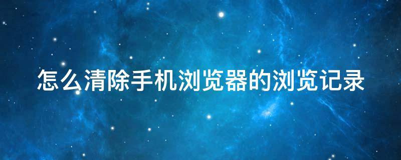 怎么清除手机浏览器的浏览记录（怎么清除手机浏览器的浏览记录呢）