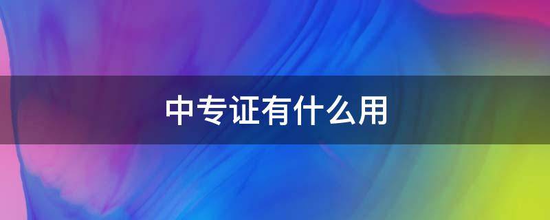 中专证有什么用（网上办的中专证有什么用）