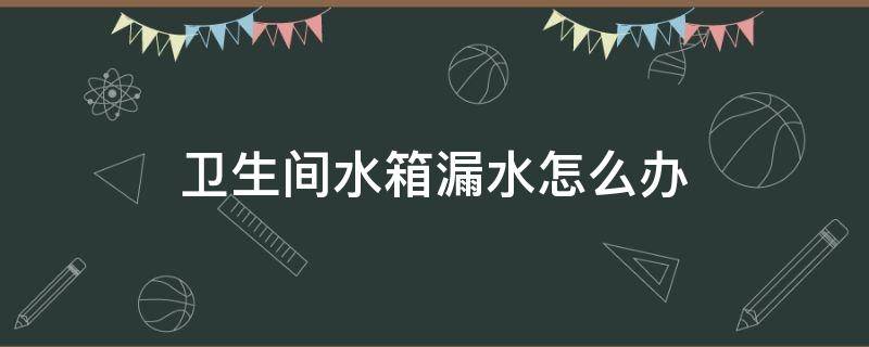卫生间水箱漏水怎么办（发现卫生间水箱漏水怎么办）