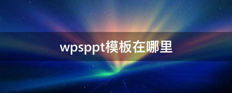 wpsppt模板在哪里 wpsppt模板怎么编辑
