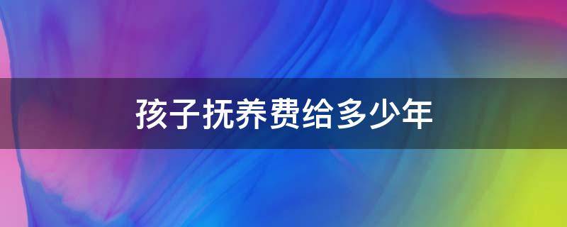 孩子抚养费给多少年（孩子的抚养费一般要给多少年）