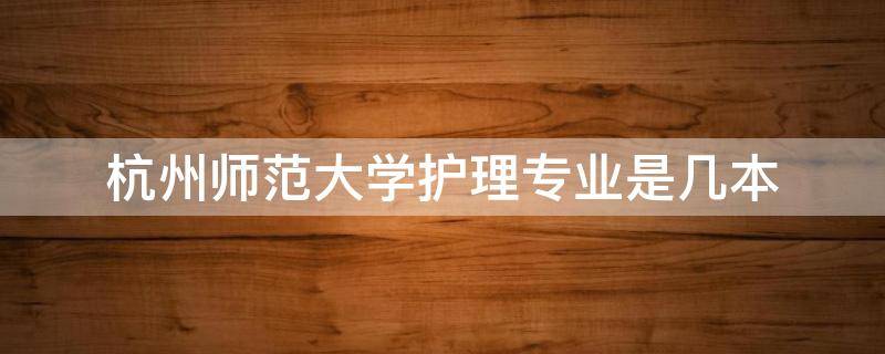 杭州师范大学护理专业是几本（杭州师范大学护理系是几本）