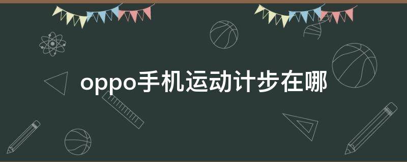 oppo手机运动计步在哪（oppo手机运动计步在哪里）