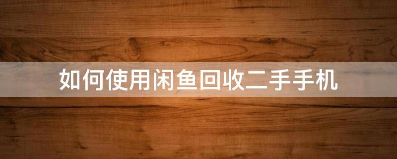如何使用闲鱼回收二手手机（闲鱼二手手机回收流程）