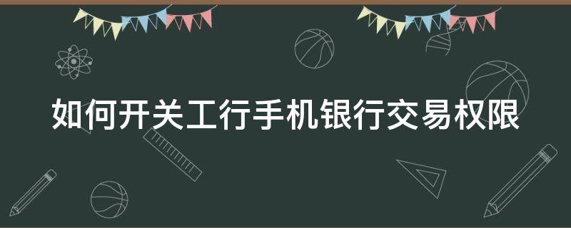 如何开关工行手机银行交易权限 工行手机银行交易权限开通