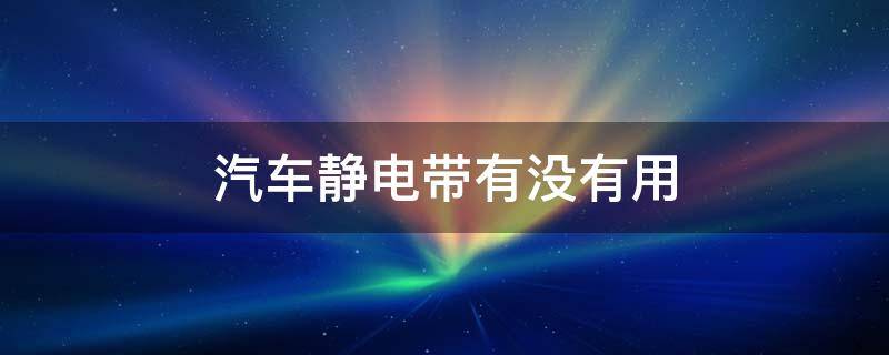 汽车静电带有没有用 车用静电带有没有必要