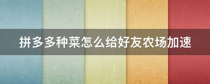 拼多多种菜怎么给好友农场加速 拼多多种菜怎么给好友农场加速提现