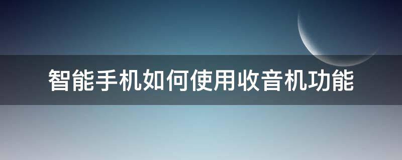 智能手机如何使用收音机功能（智能手机怎么收音）