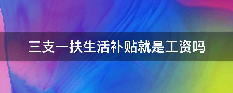 三支一扶生活补贴就是工资吗 三支一扶有工资拿