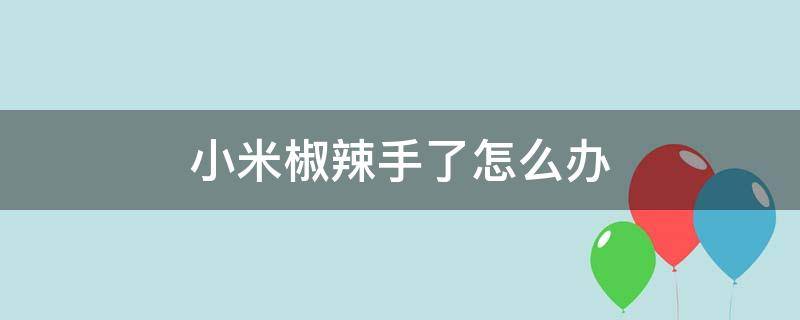 小米椒辣手了怎么办（小米椒弄到手辣怎么办）