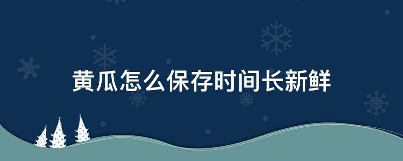 黄瓜怎么保存时间长新鲜 黄瓜怎么保存时间长新鲜不烂