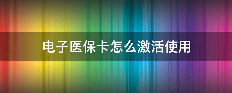 电子医保卡怎么激活使用（电子医保卡能在医院使用吗）