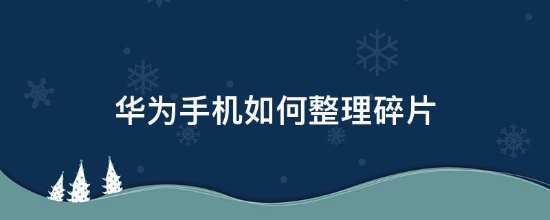 华为手机如何整理碎片（华为手机怎么进行碎片整理）