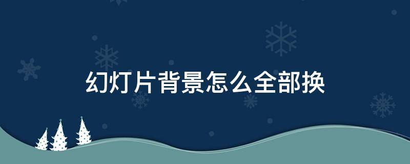幻灯片背景怎么全部换 幻灯片背景怎么全部换掉