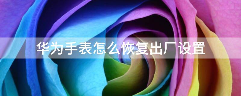 华为手表怎么恢复出厂设置 华为手表怎么恢复出厂设置教程