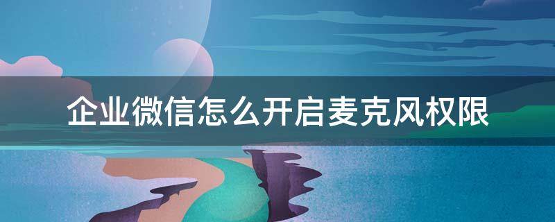 企业微信怎么开启麦克风权限 企业微信如何开启麦克风权限