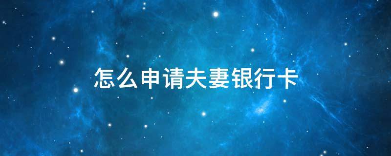 怎么申请夫妻银行卡（怎么办夫妻银行卡）