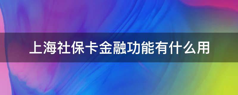 上海社保卡金融功能有什么用 上海社保卡的金融功能是什么